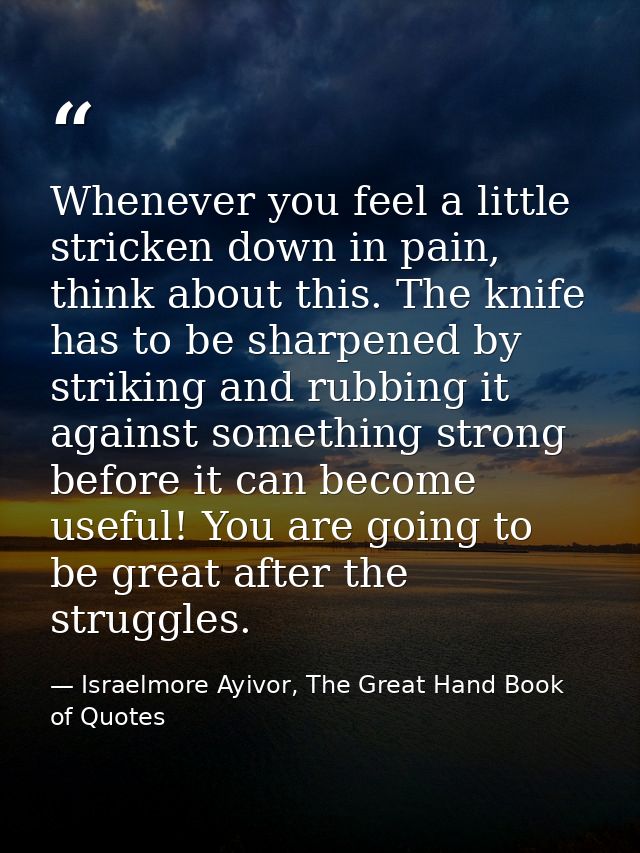 Whenever you feel a little stricken down in pain, think about this. The knife has to be sharpened by striking and rubbin — Israelmore Ayivor, The Great Hand Book of Quotes