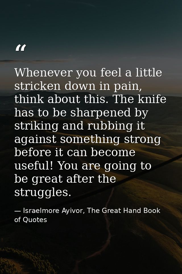 Whenever you feel a little stricken down in pain, think about this. The knife has to be sharpened by striking and rubbin — Israelmore Ayivor, The Great Hand Book of Quotes