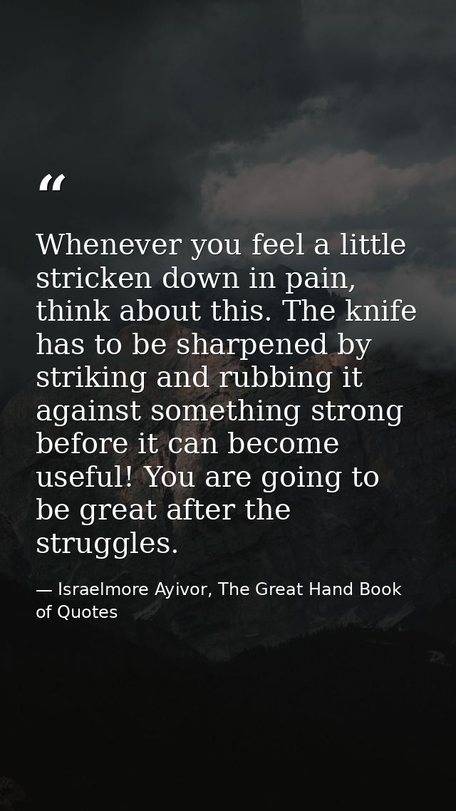 Whenever you feel a little stricken down in pain, think about this. The knife has to be sharpened by striking and rubbin — Israelmore Ayivor, The Great Hand Book of Quotes