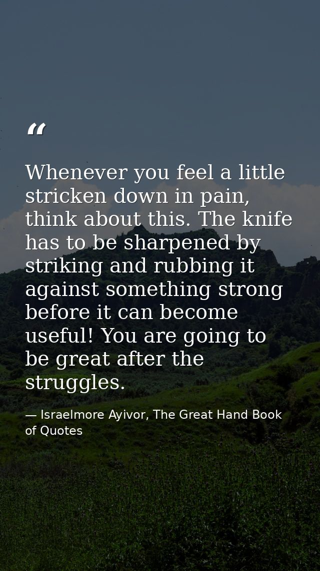 Whenever you feel a little stricken down in pain, think about this. The knife has to be sharpened by striking and rubbin — Israelmore Ayivor, The Great Hand Book of Quotes