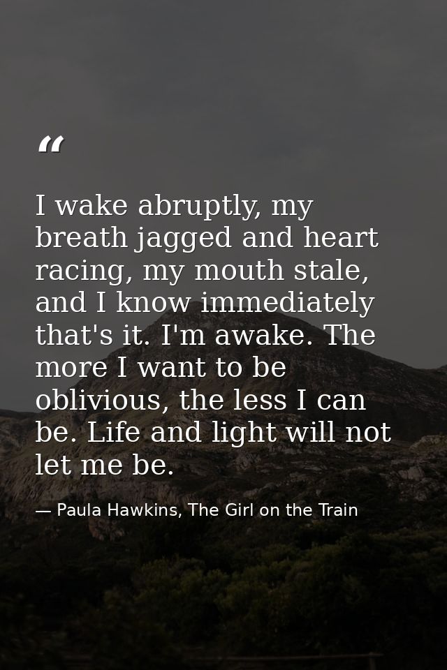 I wake abruptly, my breath jagged and heart racing, my mouth stale, and I know immediately that's it. I'm awake. The mor — Paula Hawkins, The Girl on the Train