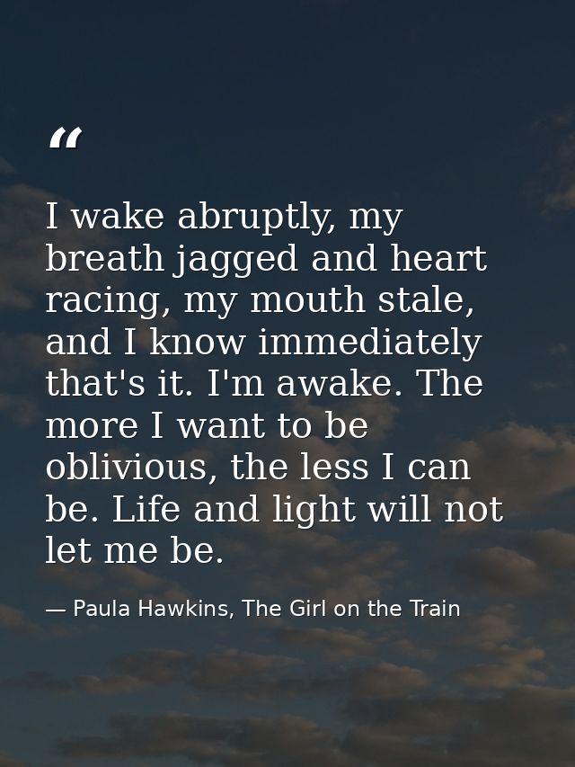 I wake abruptly, my breath jagged and heart racing, my mouth stale, and I know immediately that's it. I'm awake. The mor — Paula Hawkins, The Girl on the Train