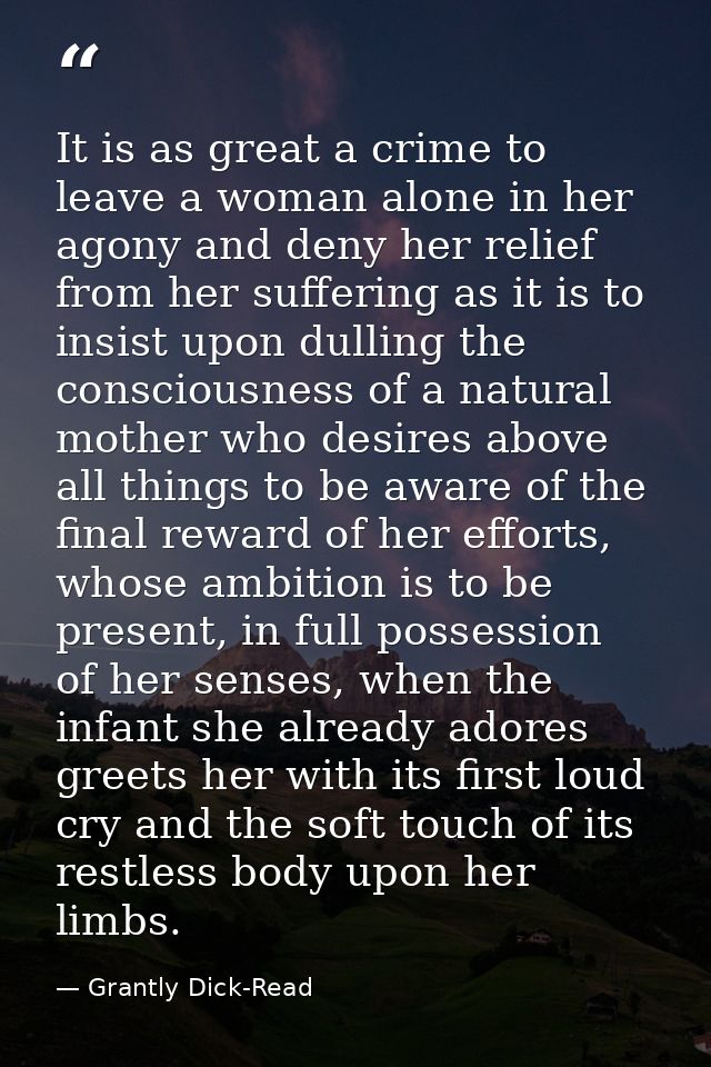 It is as great a crime to leave a woman alone in her agony and deny her relief from her suffering as it is to insist upo — Grantly Dick-Read