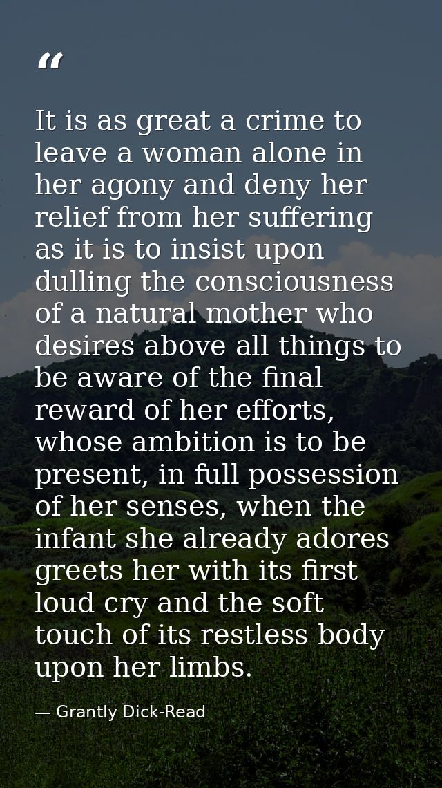It is as great a crime to leave a woman alone in her agony and deny her relief from her suffering as it is to insist upo — Grantly Dick-Read