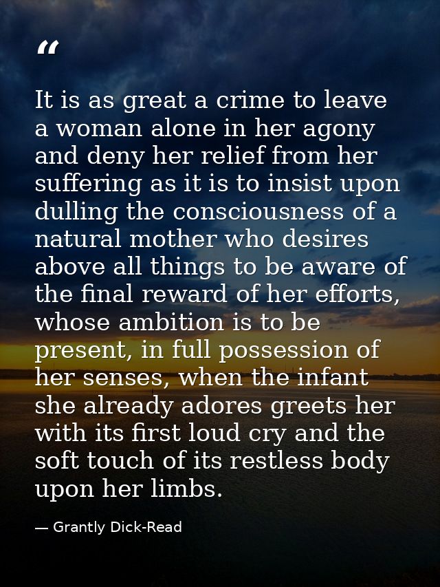It is as great a crime to leave a woman alone in her agony and deny her relief from her suffering as it is to insist upo — Grantly Dick-Read
