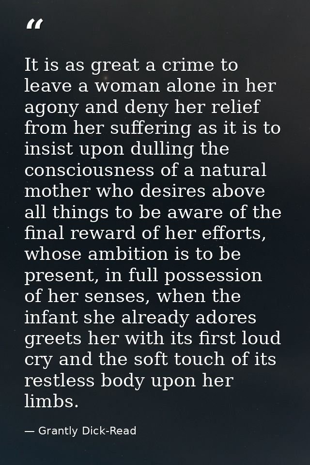 It is as great a crime to leave a woman alone in her agony and deny her relief from her suffering as it is to insist upo — Grantly Dick-Read