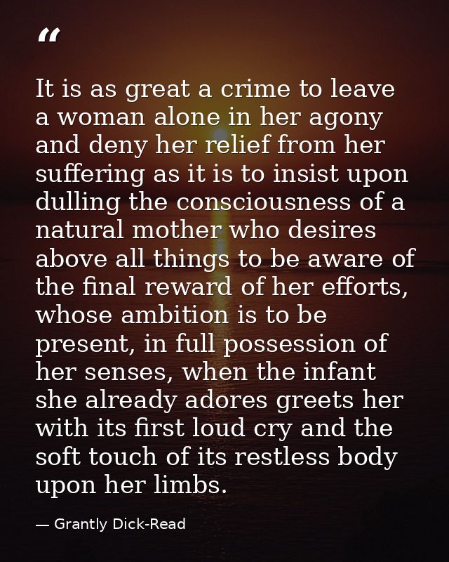 It is as great a crime to leave a woman alone in her agony and deny her relief from her suffering as it is to insist upo — Grantly Dick-Read
