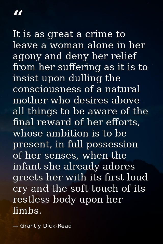 It is as great a crime to leave a woman alone in her agony and deny her relief from her suffering as it is to insist upo — Grantly Dick-Read