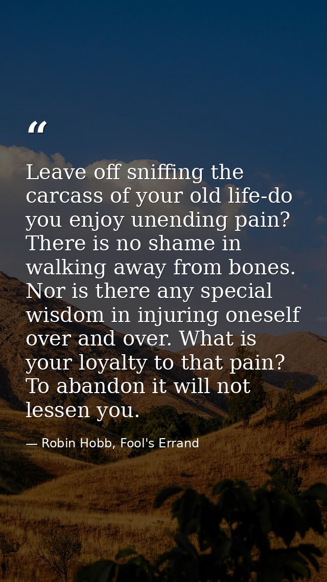 Leave off sniffing the carcass of your old life-do you enjoy unending pain? There is no shame in walking away from bones — Robin Hobb, Fool's Errand