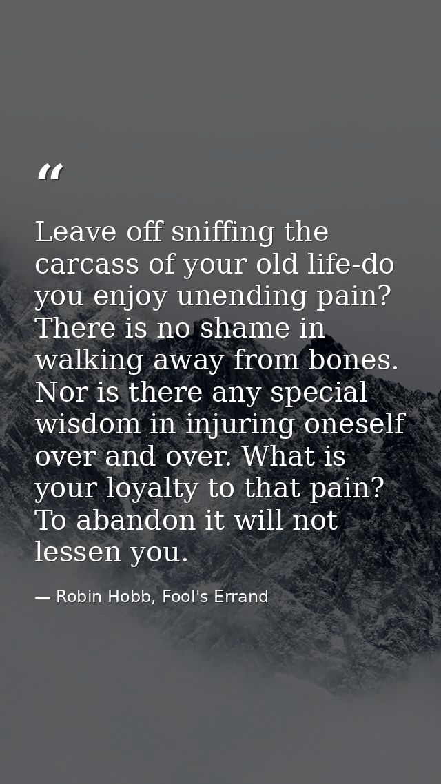 Leave off sniffing the carcass of your old life-do you enjoy unending pain? There is no shame in walking away from bones — Robin Hobb, Fool's Errand