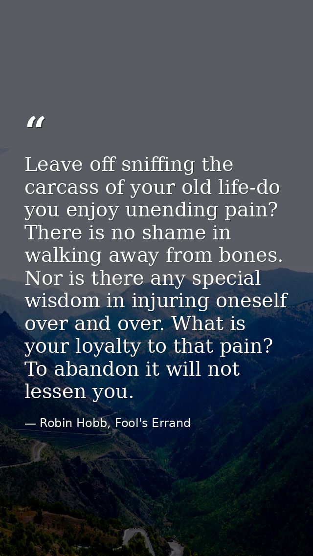 Leave off sniffing the carcass of your old life-do you enjoy unending pain? There is no shame in walking away from bones — Robin Hobb, Fool's Errand