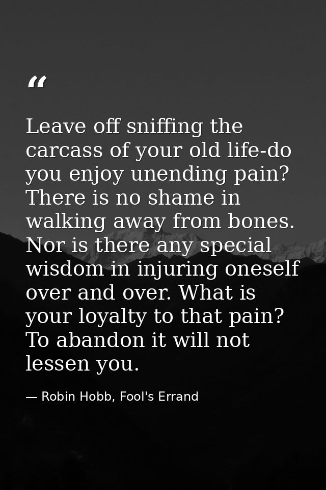 Leave off sniffing the carcass of your old life-do you enjoy unending pain? There is no shame in walking away from bones — Robin Hobb, Fool's Errand