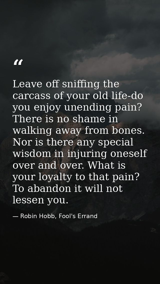 Leave off sniffing the carcass of your old life-do you enjoy unending pain? There is no shame in walking away from bones — Robin Hobb, Fool's Errand