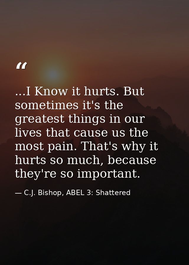 ...I Know it hurts. But sometimes it's the greatest things in our lives that cause us the most pain. That's why it hurts — C.J. Bishop, ABEL 3: Shattered