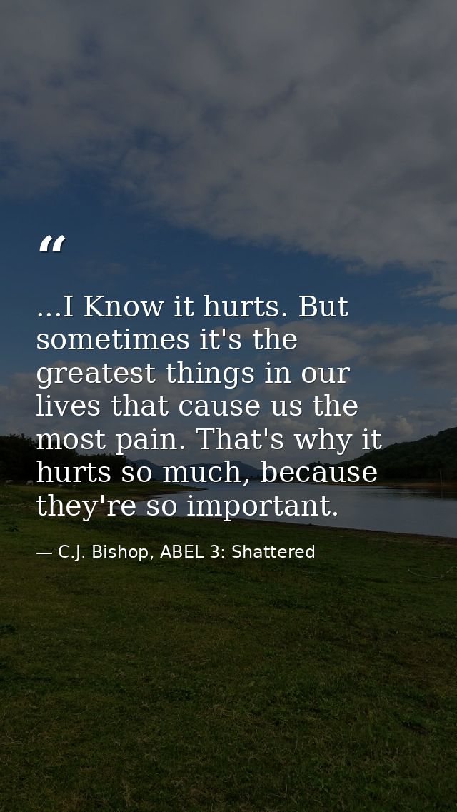 ...I Know it hurts. But sometimes it's the greatest things in our lives that cause us the most pain. That's why it hurts — C.J. Bishop, ABEL 3: Shattered