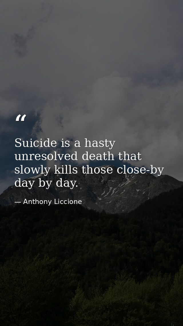Suicide is a hasty unresolved death that slowly kills those close-by day by day. — Anthony Liccione