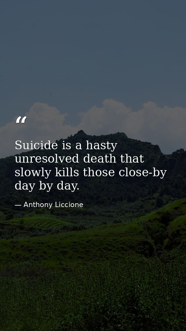 Suicide is a hasty unresolved death that slowly kills those close-by day by day. — Anthony Liccione