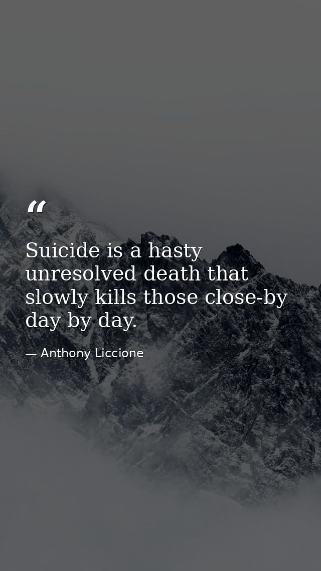Suicide is a hasty unresolved death that slowly kills those close-by day by day. — Anthony Liccione