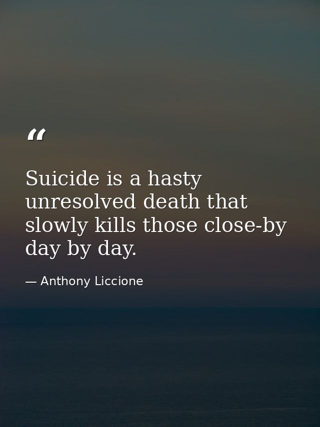 Suicide is a hasty unresolved death that slowly kills those close-by day by day. — Anthony Liccione