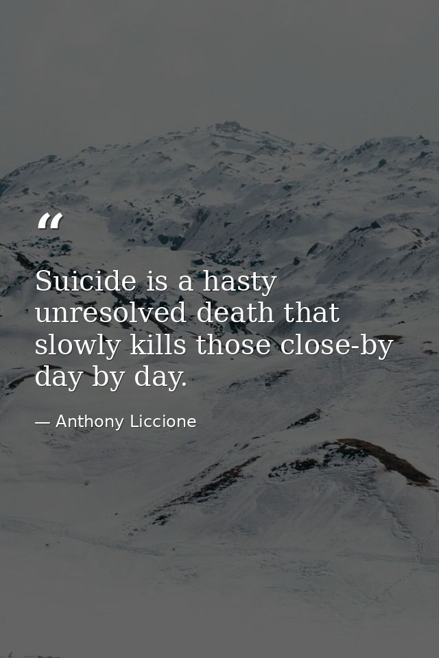 Suicide is a hasty unresolved death that slowly kills those close-by day by day. — Anthony Liccione
