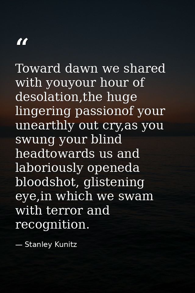 Toward dawn we shared with youyour hour of desolation,the huge lingering passionof your unearthly out cry,as you swung y — Stanley Kunitz