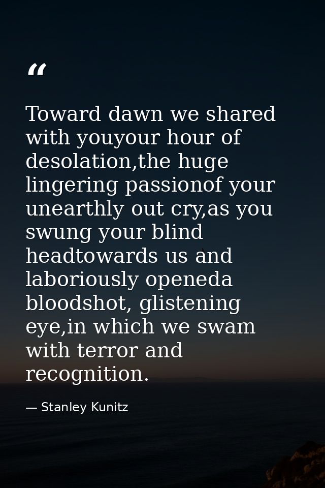 Toward dawn we shared with youyour hour of desolation,the huge lingering passionof your unearthly out cry,as you swung y — Stanley Kunitz