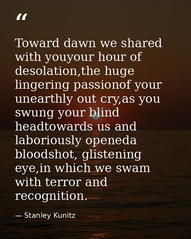 Toward dawn we shared with youyour hour of desolation,the huge lingering passionof your unearthly out cry,as you swung y — Stanley Kunitz
