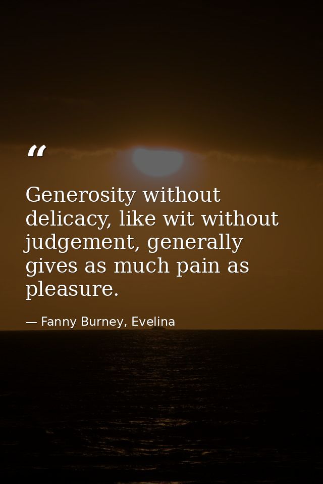 Generosity without delicacy, like wit without judgement, generally gives as much pain as pleasure. — Fanny Burney, Evelina