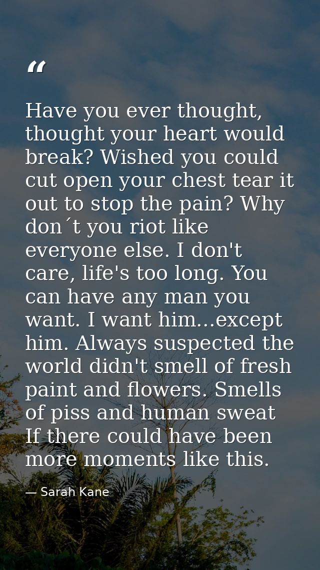 Have you ever thought, thought your heart would break? Wished you could cut open your chest tear it out to stop the pain — Sarah Kane