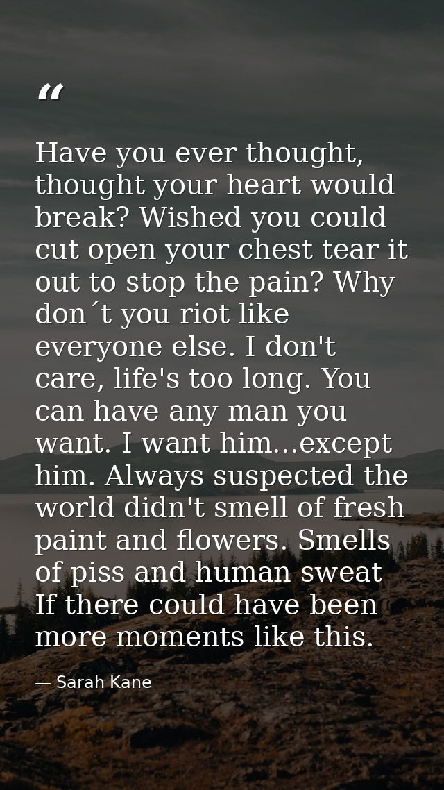 Have you ever thought, thought your heart would break? Wished you could cut open your chest tear it out to stop the pain — Sarah Kane
