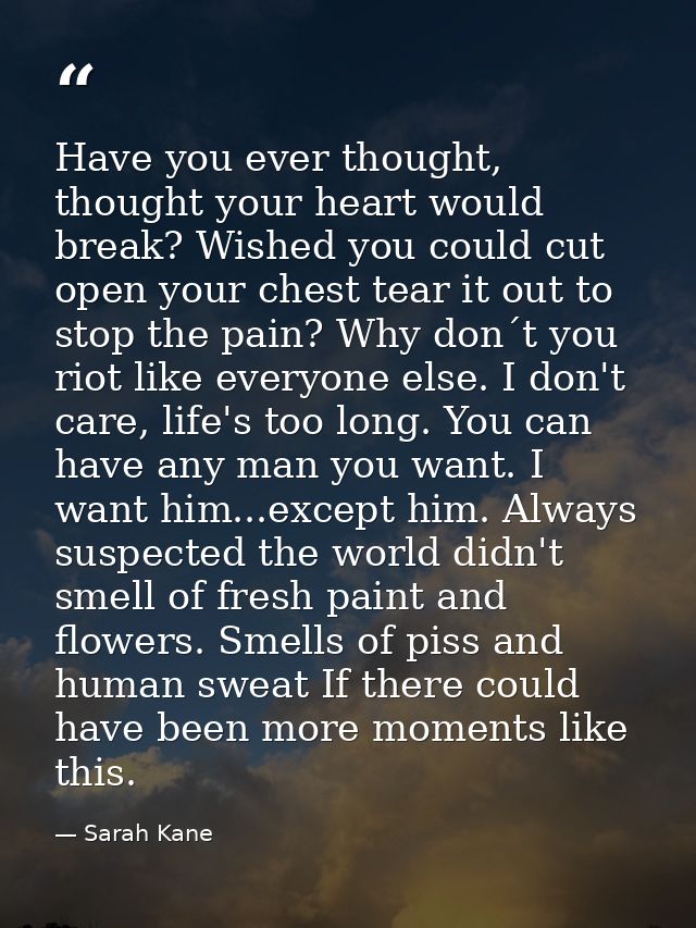 Have you ever thought, thought your heart would break? Wished you could cut open your chest tear it out to stop the pain — Sarah Kane