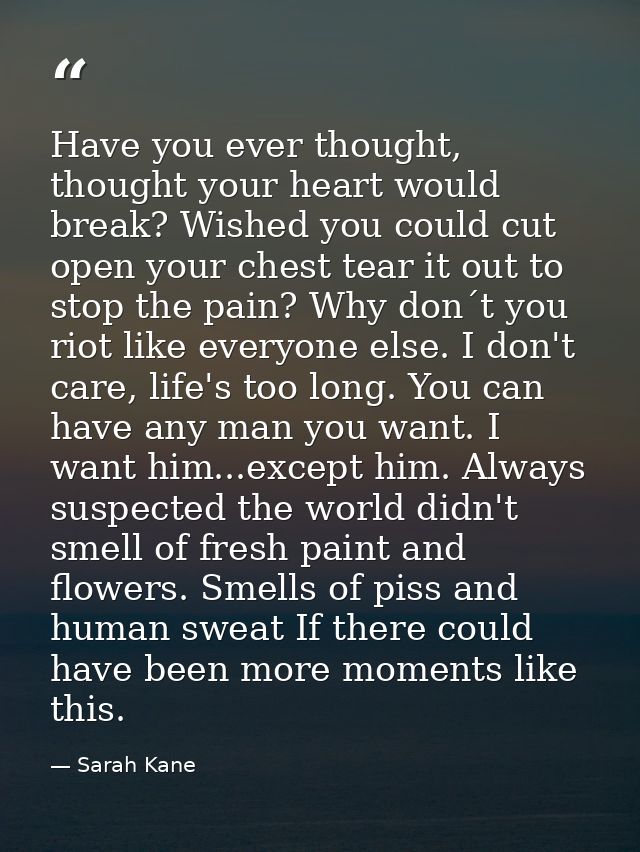 Have you ever thought, thought your heart would break? Wished you could cut open your chest tear it out to stop the pain — Sarah Kane
