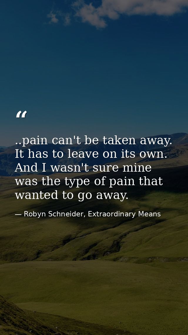 ..pain can't be taken away. It has to leave on its own. And I wasn't sure mine was the type of pain that wanted to go aw — Robyn Schneider, Extraordinary Means