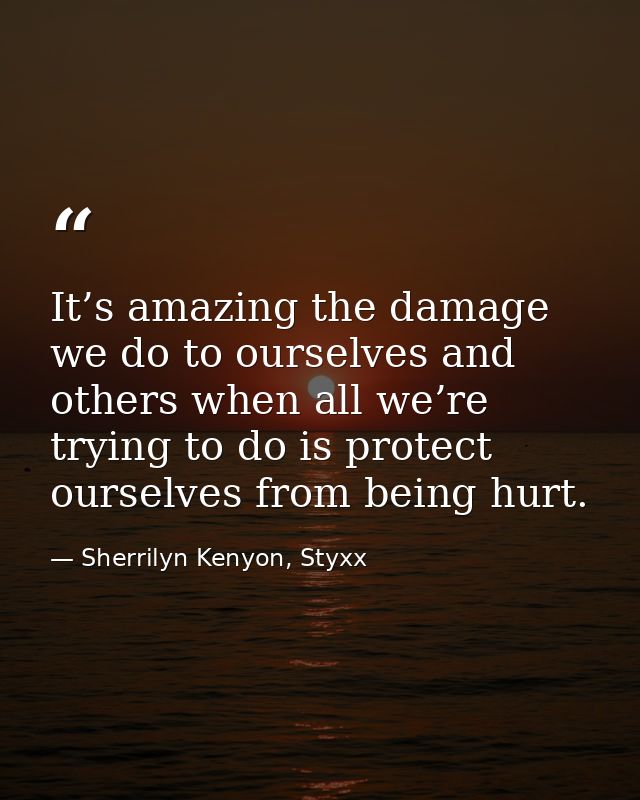 It’s amazing the damage we do to ourselves and others when all we’re trying to do is protect ourselves from being hurt. — Sherrilyn Kenyon, Styxx