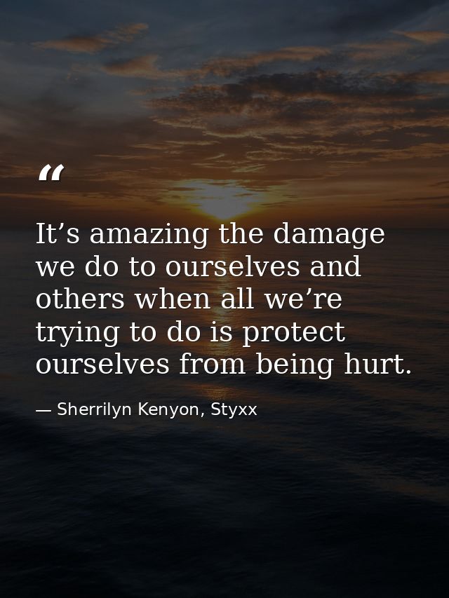 It’s amazing the damage we do to ourselves and others when all we’re trying to do is protect ourselves from being hurt. — Sherrilyn Kenyon, Styxx