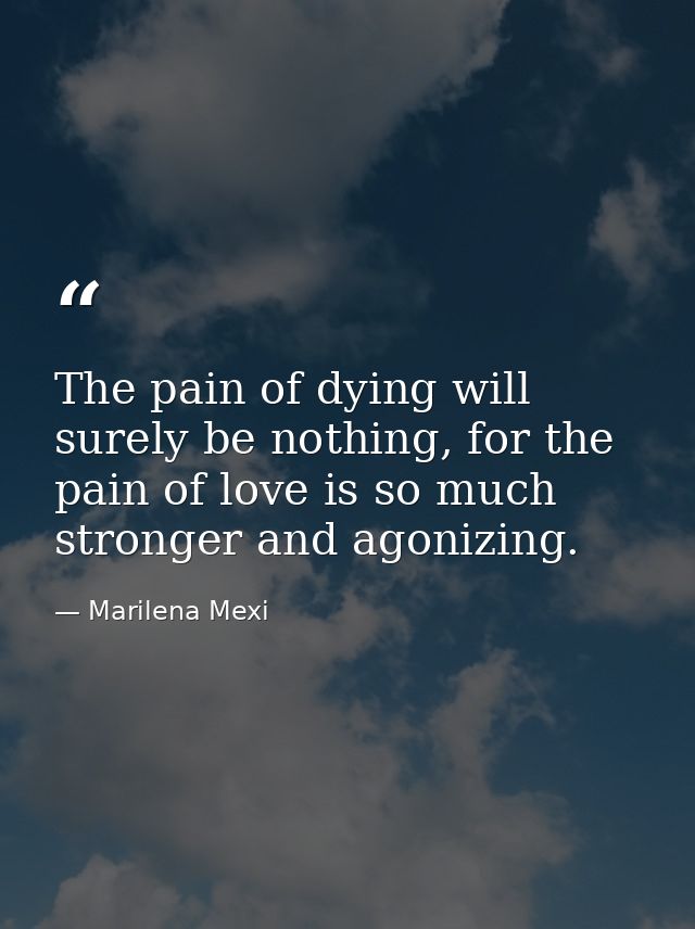 The pain of dying will surely be nothing, for the pain of love is so much stronger and agonizing. — Marilena Mexi
