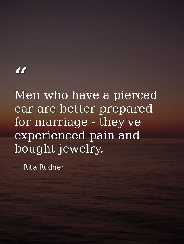 Men who have a pierced ear are better prepared for marriage - they've experienced pain and bought jewelry. — Rita Rudner