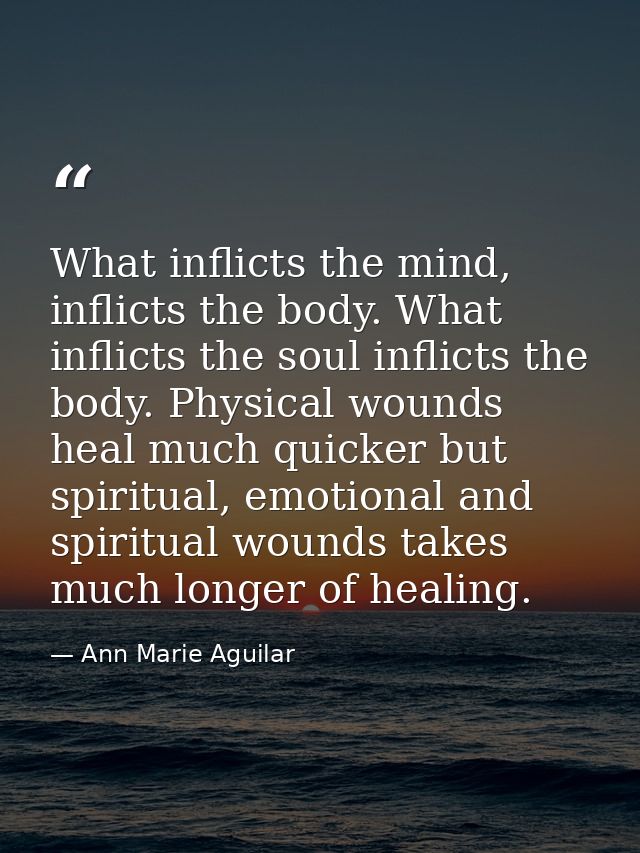 What inflicts the mind, inflicts the body. What inflicts the soul inflicts the body. Physical wounds heal much quicker b — Ann Marie Aguilar
