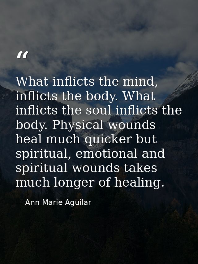 What inflicts the mind, inflicts the body. What inflicts the soul inflicts the body. Physical wounds heal much quicker b — Ann Marie Aguilar