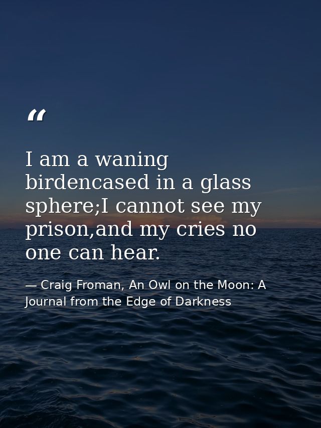I am a waning birdencased in a glass sphere;I cannot see my prison,and my cries no one can hear. — Craig Froman, An Owl on the Moon: A Journal from the Edge of Darkness