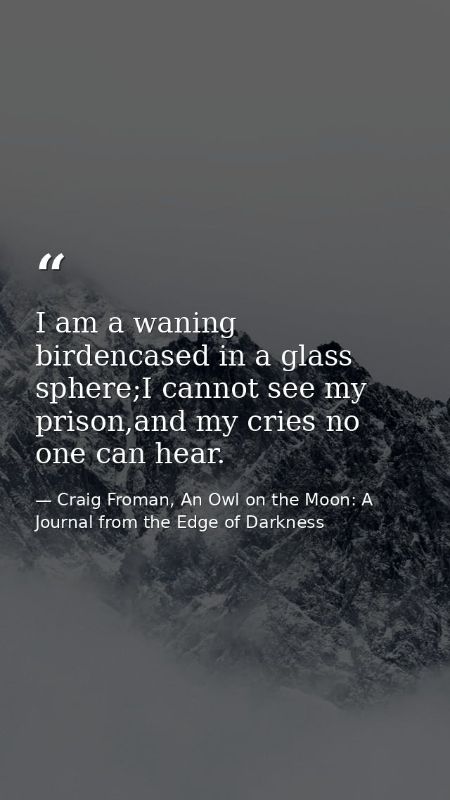 I am a waning birdencased in a glass sphere;I cannot see my prison,and my cries no one can hear. — Craig Froman, An Owl on the Moon: A Journal from the Edge of Darkness