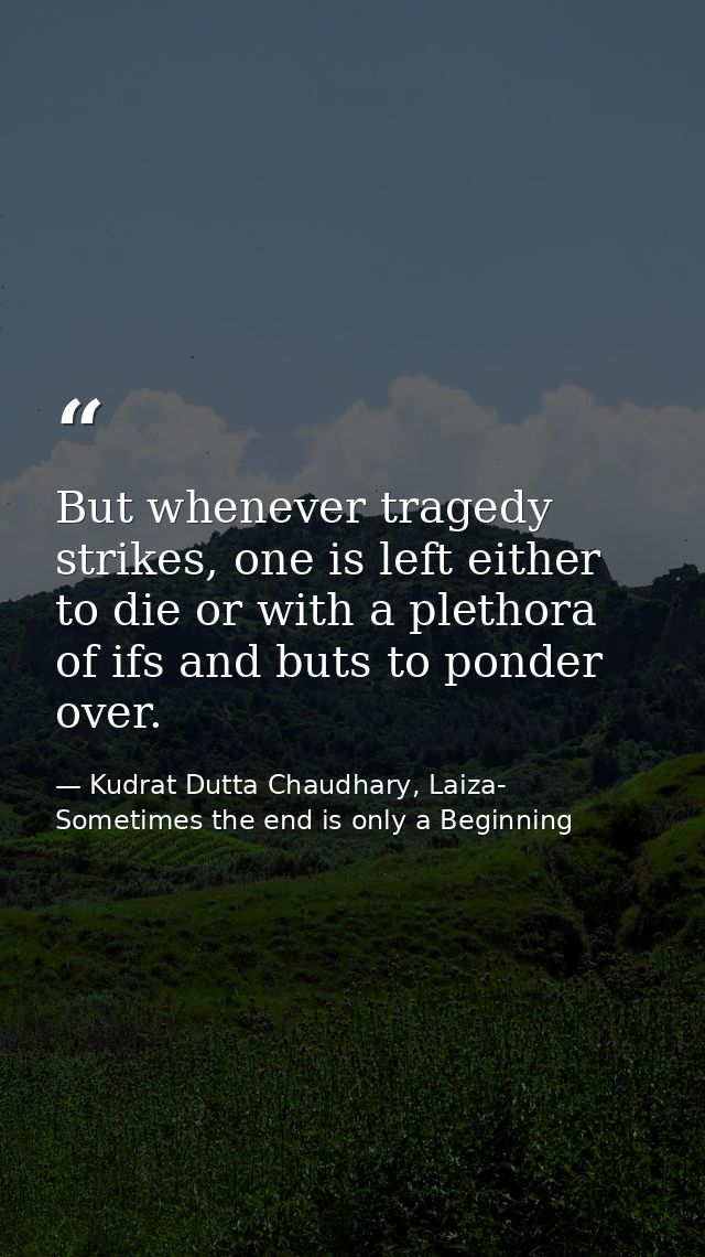 But whenever tragedy strikes, one is left either to die or with a plethora of ifs and buts to ponder over. — Kudrat Dutta Chaudhary, Laiza- Sometimes the end is only a Beginning