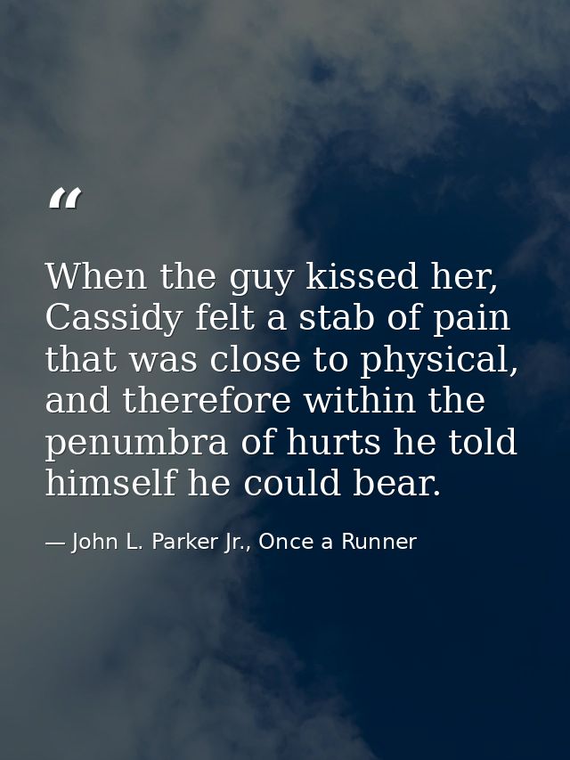When the guy kissed her, Cassidy felt a stab of pain that was close to physical, and therefore within the penumbra of hu — John L. Parker Jr., Once a Runner