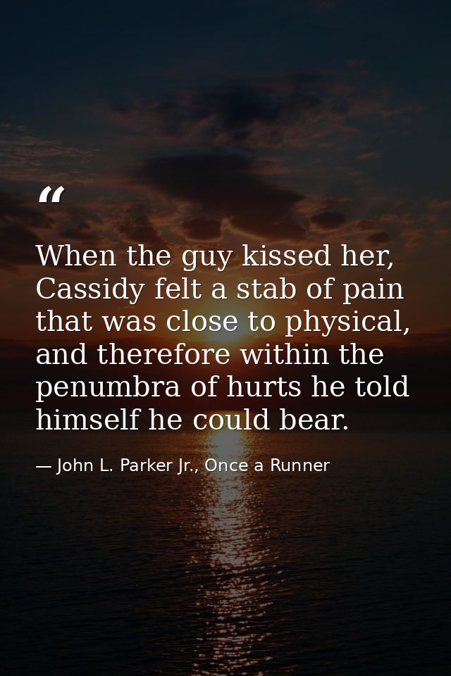 When the guy kissed her, Cassidy felt a stab of pain that was close to physical, and therefore within the penumbra of hu — John L. Parker Jr., Once a Runner