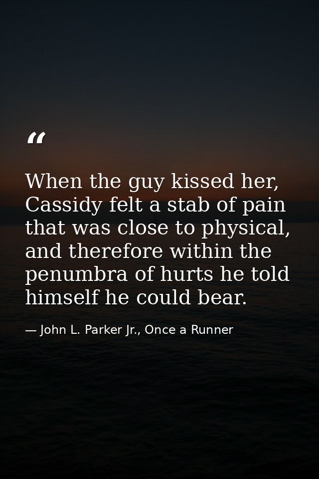 When the guy kissed her, Cassidy felt a stab of pain that was close to physical, and therefore within the penumbra of hu — John L. Parker Jr., Once a Runner
