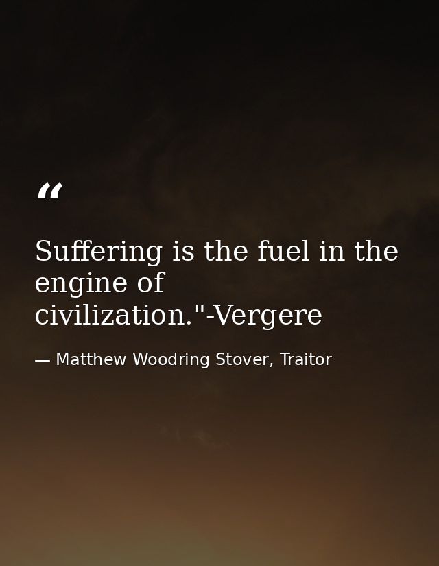 Suffering is the fuel in the engine of civilization."-Vergere — Matthew Woodring Stover, Traitor