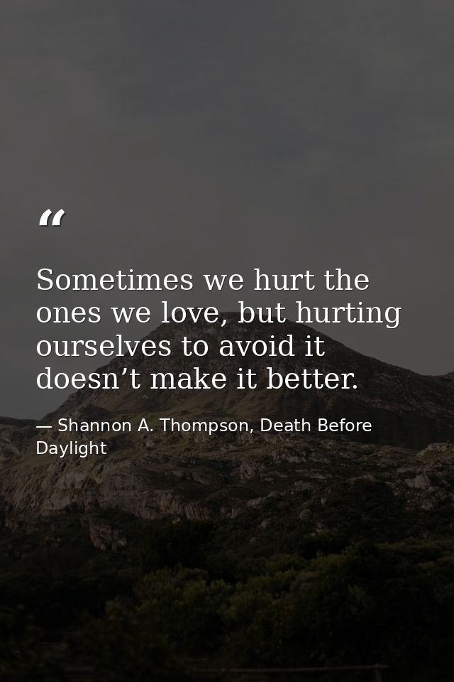 Sometimes we hurt the ones we love, but hurting ourselves to avoid it doesn’t make it better. — Shannon A. Thompson, Death Before Daylight