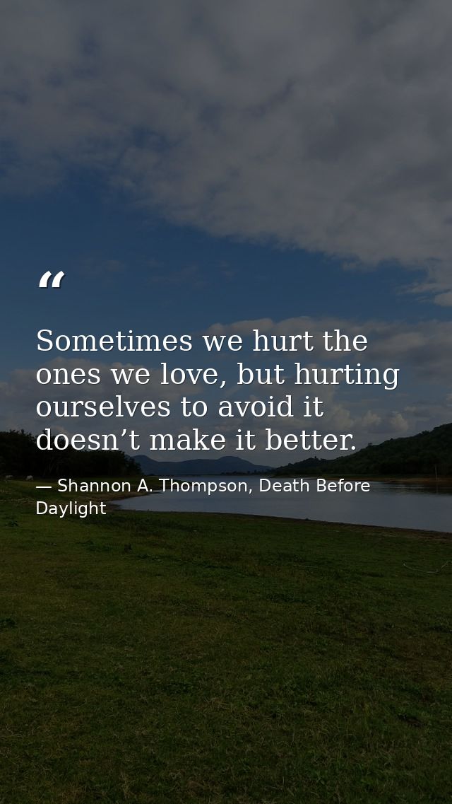 Sometimes we hurt the ones we love, but hurting ourselves to avoid it doesn’t make it better. — Shannon A. Thompson, Death Before Daylight