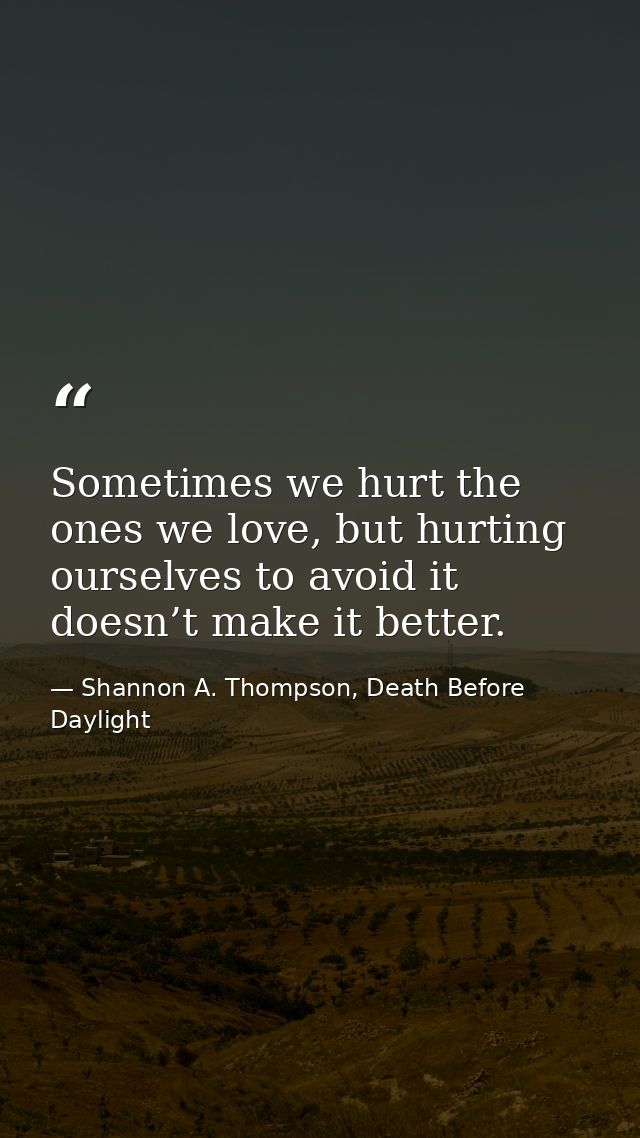 Sometimes we hurt the ones we love, but hurting ourselves to avoid it doesn’t make it better. — Shannon A. Thompson, Death Before Daylight