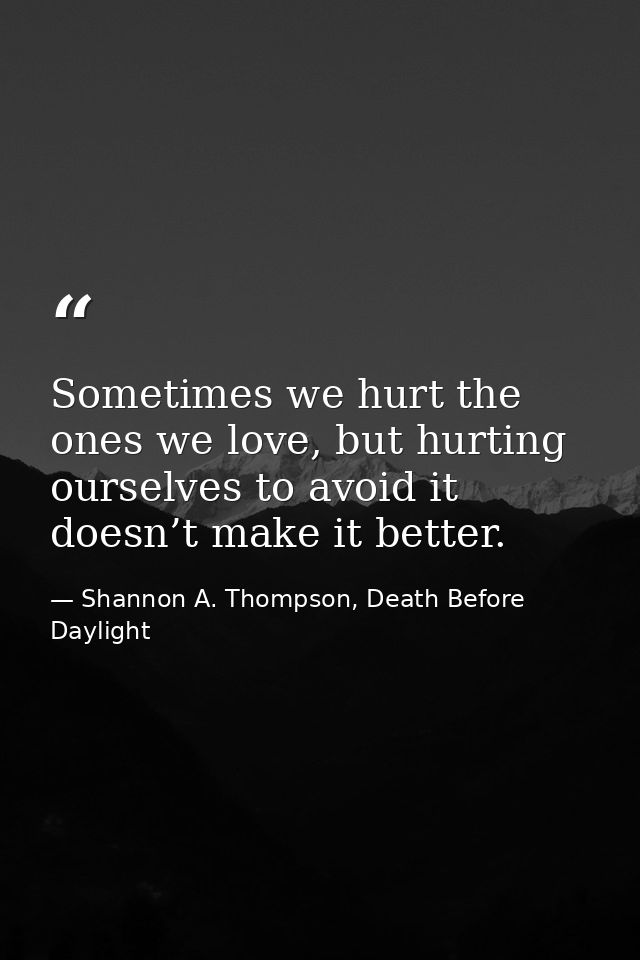Sometimes we hurt the ones we love, but hurting ourselves to avoid it doesn’t make it better. — Shannon A. Thompson, Death Before Daylight